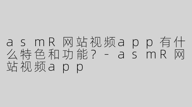 asmR网站视频app有什么特色和功能？