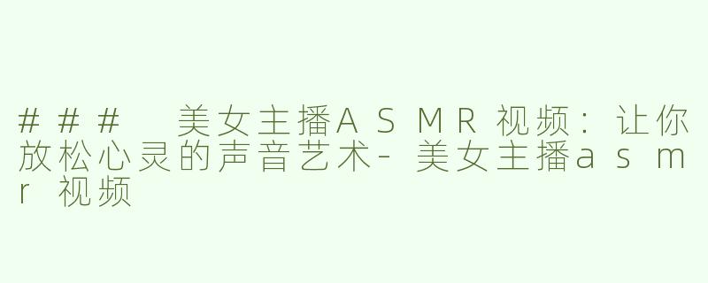### 美女主播ASMR视频：让你放松心灵的声音艺术-美女主播asmr视频