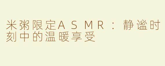 米粥限定ASMR：静谧时刻中的温暖享受