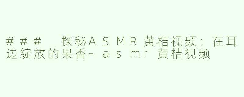 ### 探秘ASMR黄桔视频：在耳边绽放的果香-asmr黄桔视频