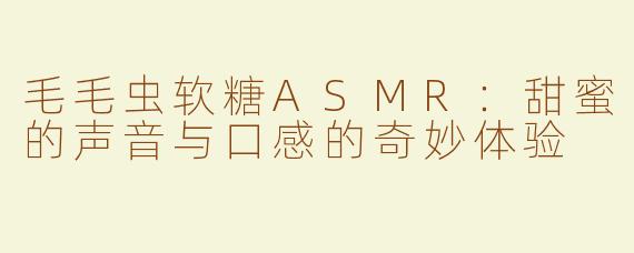 毛毛虫软糖ASMR：甜蜜的声音与口感的奇妙体验