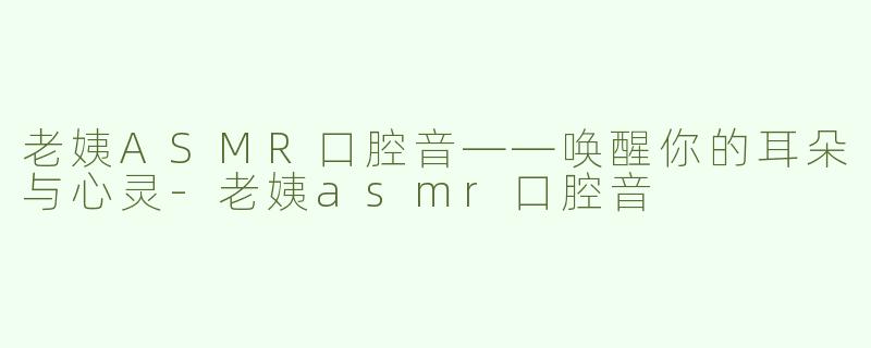 老姨ASMR口腔音——唤醒你的耳朵与心灵-老姨asmr口腔音