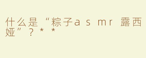什么是“粽子asmr露西娅”？**