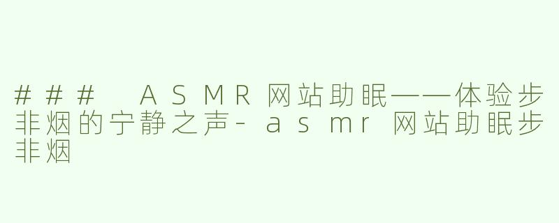 ### ASMR网站助眠——体验步非烟的宁静之声-asmr网站助眠步非烟
