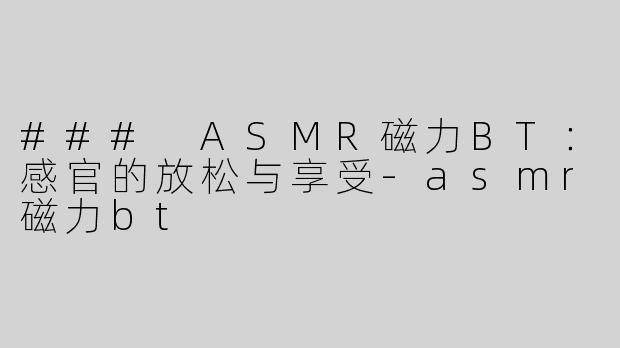 ### ASMR磁力BT：感官的放松与享受-asmr磁力bt