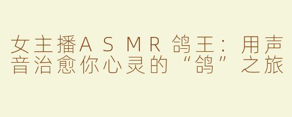 女主播ASMR鸽王：用声音治愈你心灵的“鸽”之旅