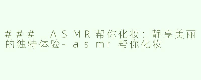 ### ASMR帮你化妆：静享美丽的独特体验-asmr帮你化妆