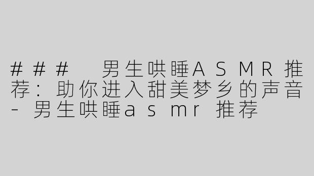 ### 男生哄睡ASMR推荐：助你进入甜美梦乡的声音-男生哄睡asmr推荐