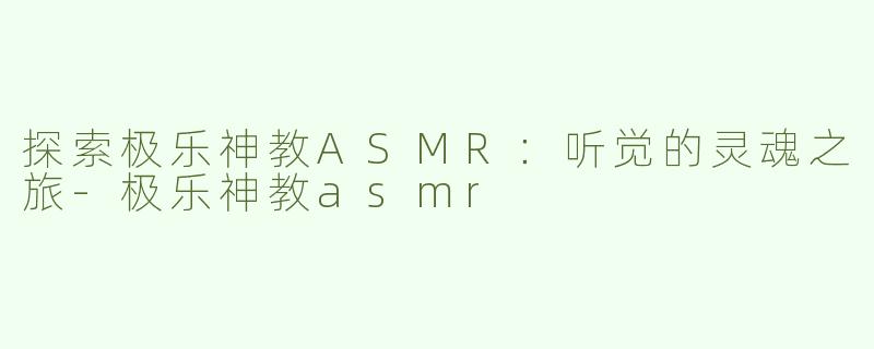 探索极乐神教ASMR：听觉的灵魂之旅-极乐神教asmr