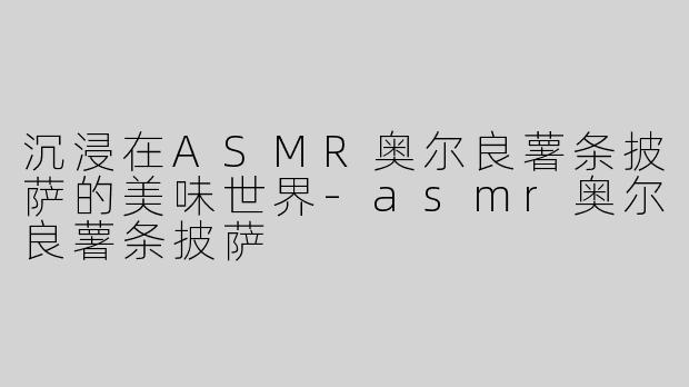 沉浸在ASMR奥尔良薯条披萨的美味世界-asmr奥尔良薯条披萨
