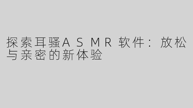 探索耳骚ASMR软件：放松与亲密的新体验