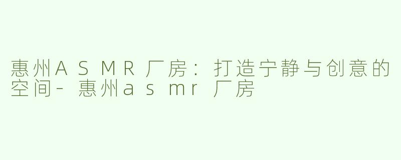惠州ASMR厂房：打造宁静与创意的空间-惠州asmr厂房