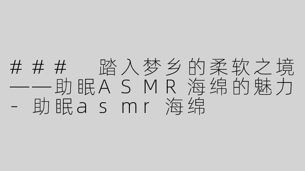 ### 踏入梦乡的柔软之境——助眠ASMR海绵的魅力
