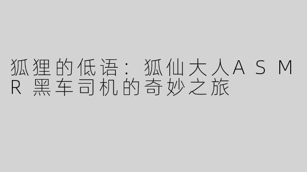 狐狸的低语：狐仙大人ASMR黑车司机的奇妙之旅