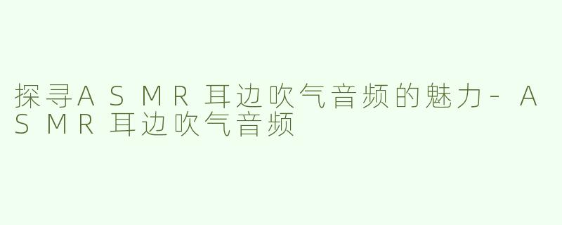探寻ASMR耳边吹气音频的魅力-ASMR耳边吹气音频
