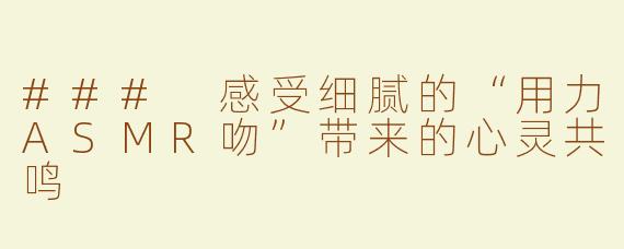 ### 感受细腻的“用力ASMR吻”带来的心灵共鸣