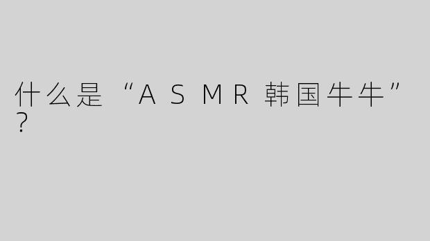 什么是“ASMR韩国牛牛”？  
