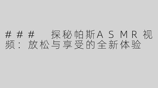 ### 探秘帕斯ASMR视频：放松与享受的全新体验