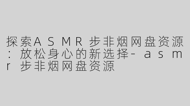 探索ASMR步非烟网盘资源：放松身心的新选择