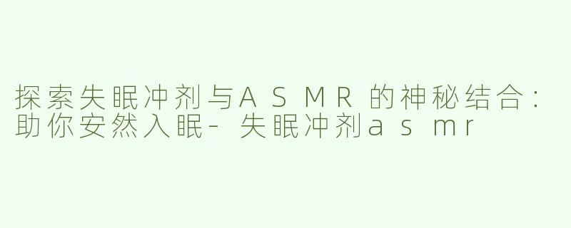 探索失眠冲剂与ASMR的神秘结合：助你安然入眠-失眠冲剂asmr