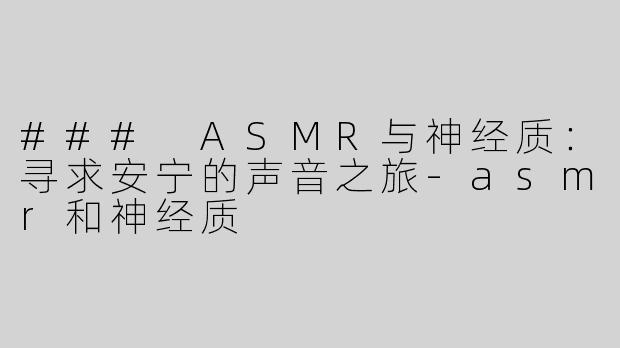 ### ASMR与神经质：寻求安宁的声音之旅-asmr和神经质