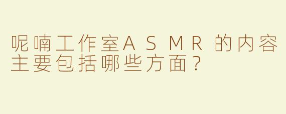 呢喃工作室ASMR的内容主要包括哪些方面？