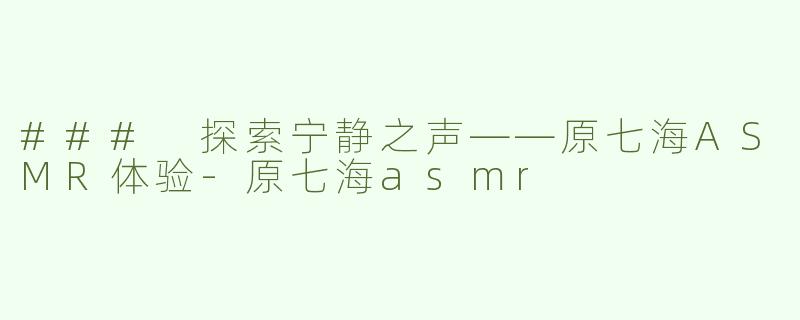 ### 探索宁静之声——原七海ASMR体验-原七海asmr