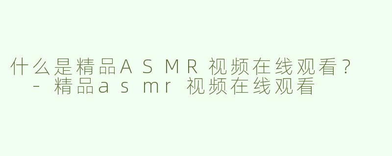 什么是精品ASMR视频在线观看？  