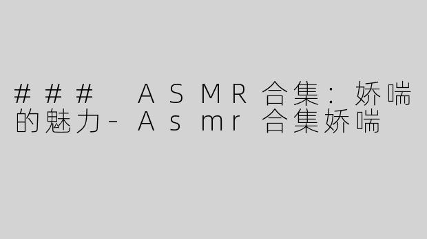 ### ASMR合集：娇喘的魅力-Asmr合集娇喘