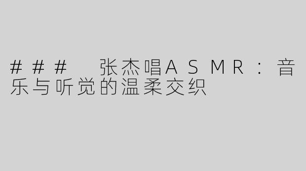 ### 张杰唱ASMR：音乐与听觉的温柔交织