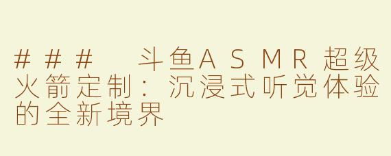 ### 斗鱼ASMR超级火箭定制：沉浸式听觉体验的全新境界