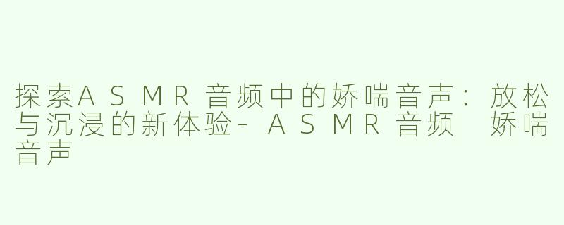 探索ASMR音频中的娇喘音声：放松与沉浸的新体验-ASMR音频 娇喘音声