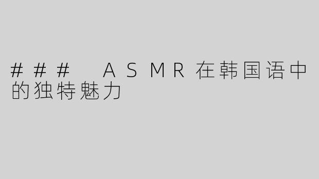### ASMR在韩国语中的独特魅力
