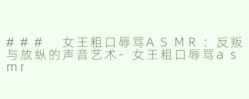 ### 女王粗口辱骂ASMR：反叛与放纵的声音艺术