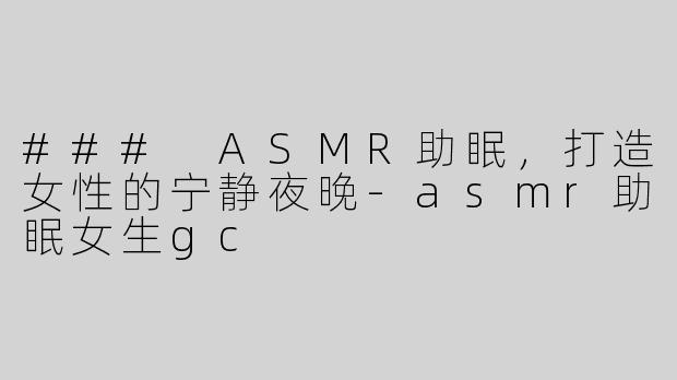 ### ASMR助眠，打造女性的宁静夜晚-asmr助眠女生gc
