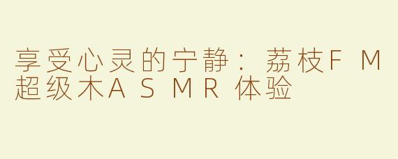 享受心灵的宁静：荔枝FM超级木ASMR体验