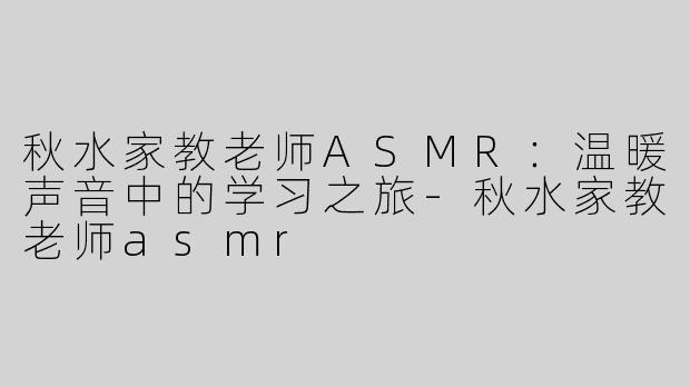 秋水家教老师ASMR：温暖声音中的学习之旅