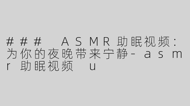 ### ASMR助眠视频：为你的夜晚带来宁静-asmr助眠视频 u