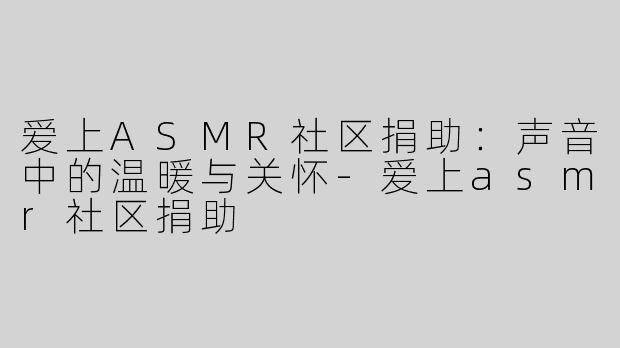 爱上ASMR社区捐助：声音中的温暖与关怀-爱上asmr社区捐助