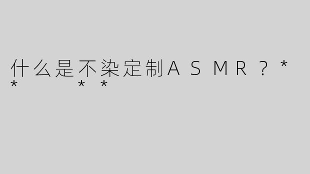 什么是不染定制ASMR？**  **