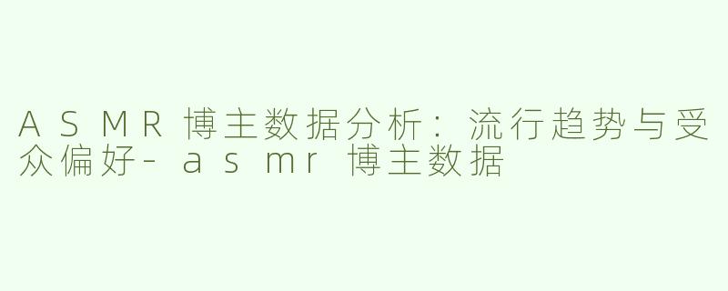 ASMR博主数据分析：流行趋势与受众偏好-asmr博主数据