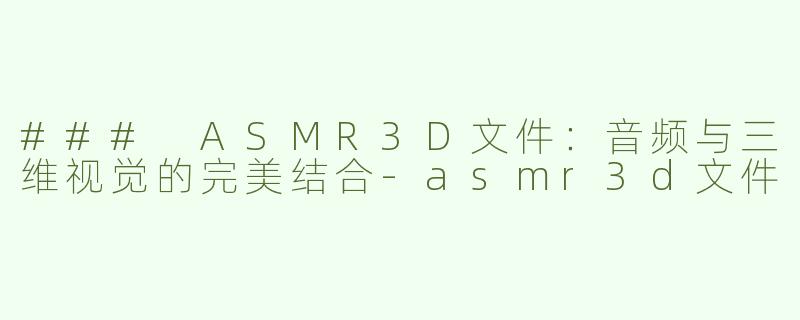 ### ASMR3D文件：音频与三维视觉的完美结合