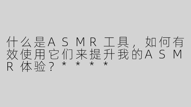 什么是ASMR工具，如何有效使用它们来提升我的ASMR体验？****