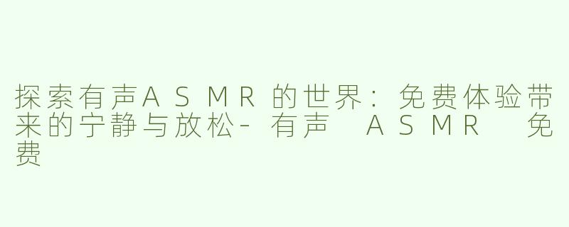 探索有声ASMR的世界:免费体验带来的宁静与放松-有声 ASMR 免费