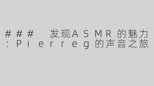 ### 发现ASMR的魅力：Pierreg的声音之旅