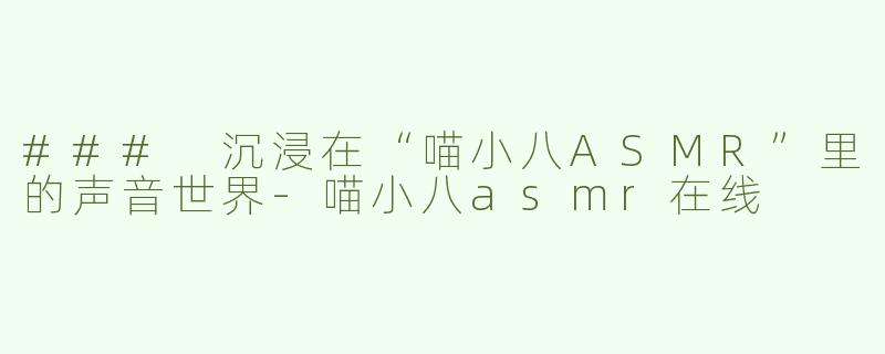 ### 沉浸在“喵小八ASMR”里的声音世界-喵小八asmr在线