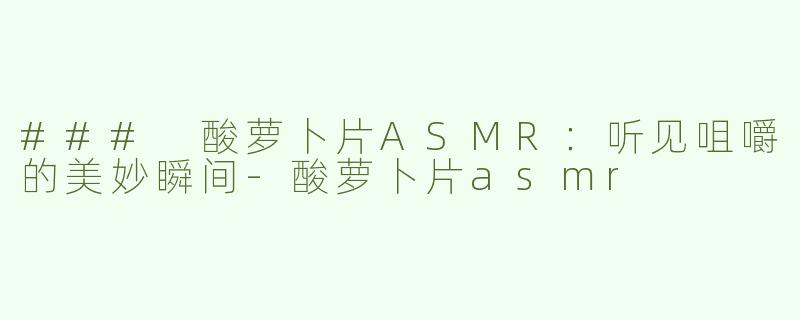 ### 酸萝卜片ASMR：听见咀嚼的美妙瞬间