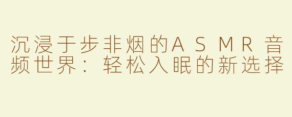 沉浸于步非烟的ASMR音频世界：轻松入眠的新选择