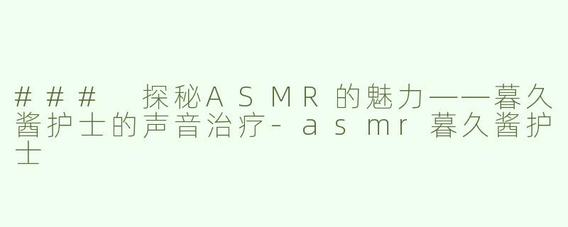 ### 探秘ASMR的魅力——暮久酱护士的声音治疗-asmr暮久酱护士