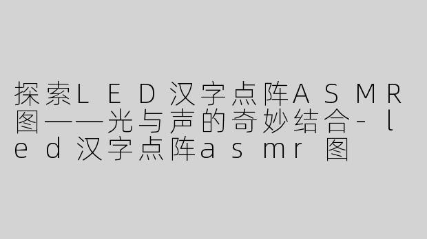 探索LED汉字点阵ASMR图——光与声的奇妙结合-led汉字点阵asmr图